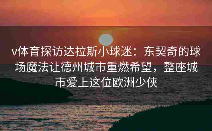 v体育探访达拉斯小球迷：东契奇的球场魔法让德州城市重燃希望，整座城市爱上这位欧洲少侠
