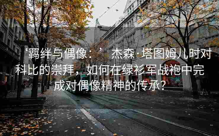 ‘羁绊与偶像：’杰森·塔图姆儿时对科比的崇拜，如何在绿衫军战袍中完成对偶像精神的传承？