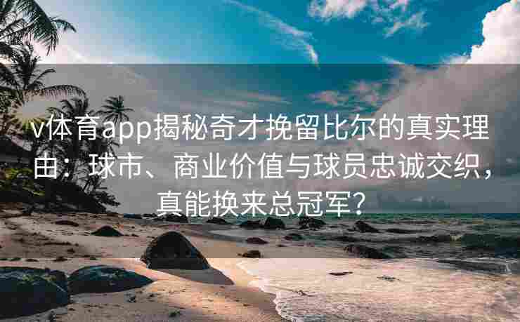 v体育app揭秘奇才挽留比尔的真实理由：球市、商业价值与球员忠诚交织，真能换来总冠军？