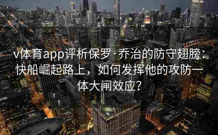 v体育app评析保罗·乔治的防守翅膀：快船崛起路上，如何发挥他的攻防一体大闸效应？