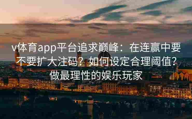 v体育app平台追求巅峰：在连赢中要不要扩大注码？如何设定合理阈值？做最理性的娱乐玩家