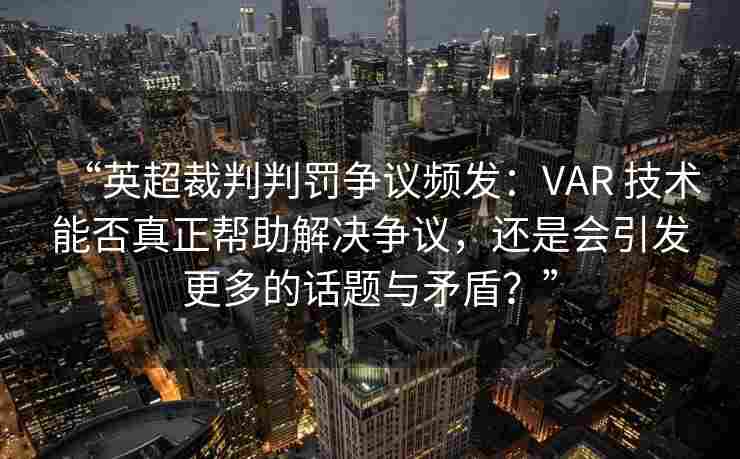 “英超裁判判罚争议频发：VAR 技术能否真正帮助解决争议，还是会引发更多的话题与矛盾？”