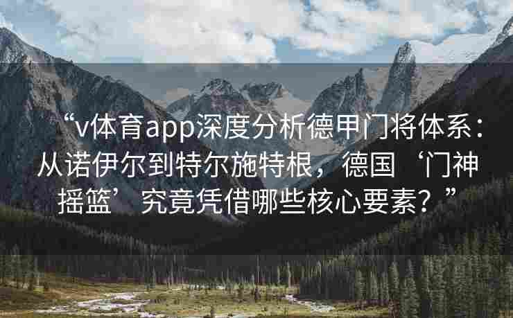 “v体育app深度分析德甲门将体系：从诺伊尔到特尔施特根，德国‘门神摇篮’究竟凭借哪些核心要素？”