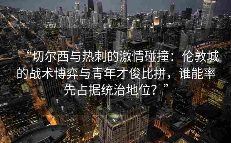 “切尔西与热刺的激情碰撞：伦敦城的战术博弈与青年才俊比拼，谁能率先占据统治地位？”
