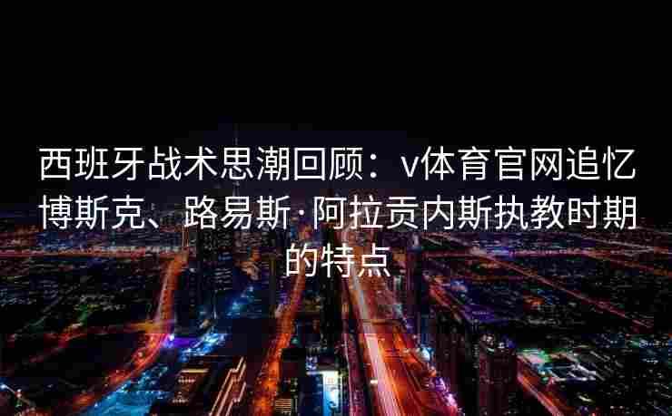 西班牙战术思潮回顾：v体育官网追忆博斯克、路易斯·阿拉贡内斯执教时期的特点