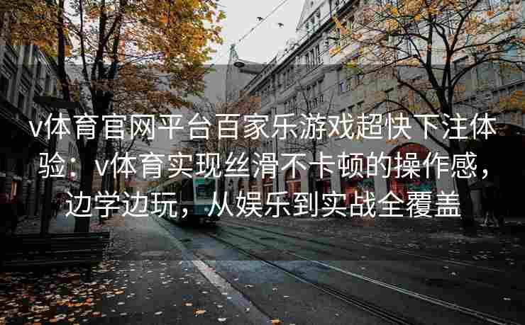 v体育官网平台百家乐游戏超快下注体验：v体育实现丝滑不卡顿的操作感，边学边玩，从娱乐到实战全覆盖