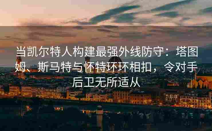当凯尔特人构建最强外线防守：塔图姆、斯马特与怀特环环相扣，令对手后卫无所适从