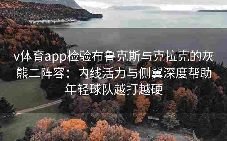 v体育app检验布鲁克斯与克拉克的灰熊二阵容：内线活力与侧翼深度帮助年轻球队越打越硬
