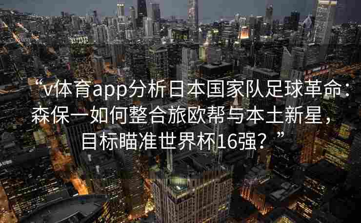 “v体育app分析日本国家队足球革命：森保一如何整合旅欧帮与本土新星，目标瞄准世界杯16强？”