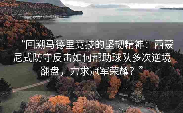 “回溯马德里竞技的坚韧精神：西蒙尼式防守反击如何帮助球队多次逆境翻盘，力求冠军荣耀？”