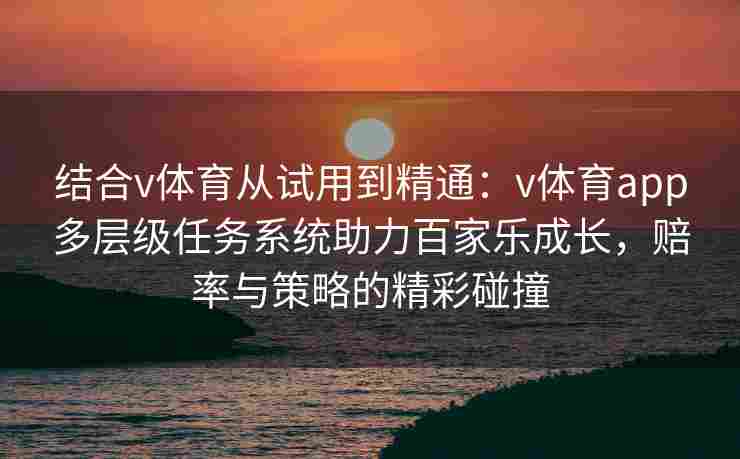 结合v体育从试用到精通：v体育app多层级任务系统助力百家乐成长，赔率与策略的精彩碰撞