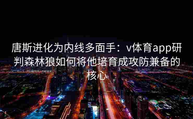 唐斯进化为内线多面手：v体育app研判森林狼如何将他培育成攻防兼备的核心