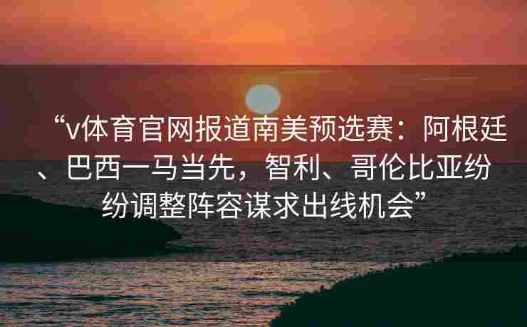 “v体育官网报道南美预选赛：阿根廷、巴西一马当先，智利、哥伦比亚纷纷调整阵容谋求出线机会”