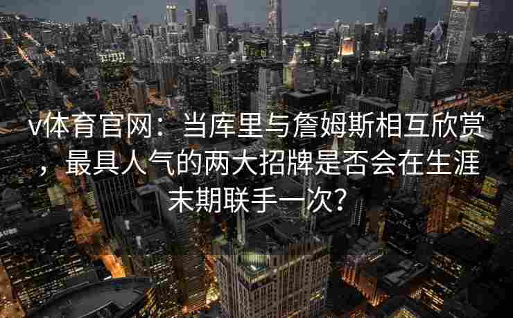 v体育官网：当库里与詹姆斯相互欣赏，最具人气的两大招牌是否会在生涯末期联手一次？