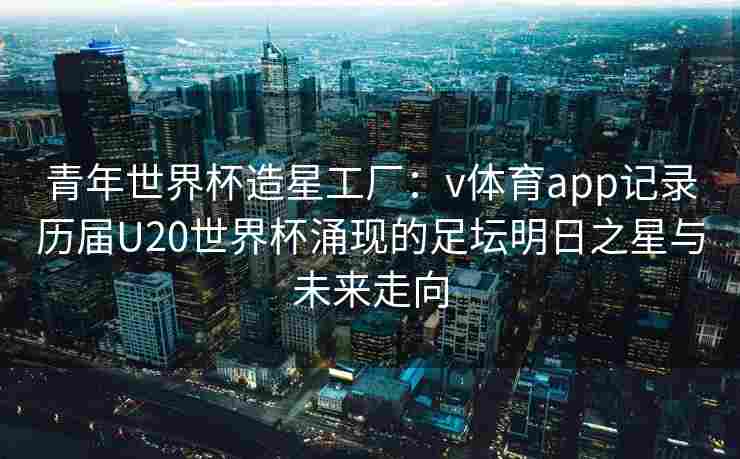 青年世界杯造星工厂：v体育app记录历届U20世界杯涌现的足坛明日之星与未来走向