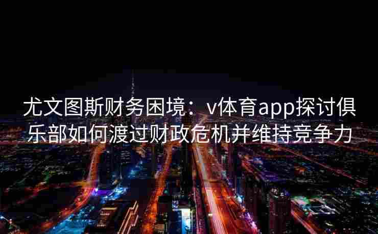 尤文图斯财务困境：v体育app探讨俱乐部如何渡过财政危机并维持竞争力