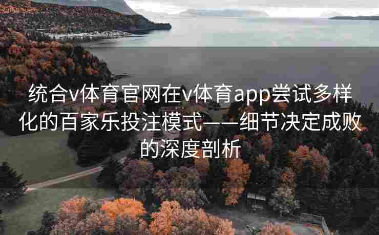 统合v体育官网在v体育app尝试多样化的百家乐投注模式——细节决定成败的深度剖析