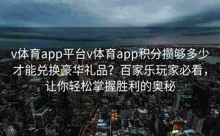 v体育app平台v体育app积分攒够多少才能兑换豪华礼品?百家乐玩家必看,让你轻松掌握胜利的奥秘