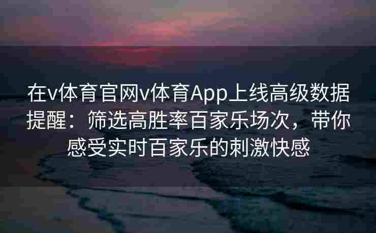 在v体育官网v体育App上线高级数据提醒:筛选高胜率百家乐场次,带你感受实时百家乐的刺激快感