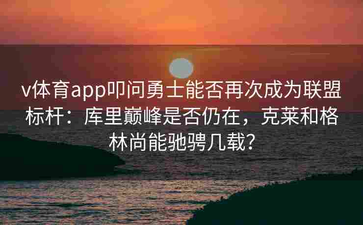v体育app叩问勇士能否再次成为联盟标杆：库里巅峰是否仍在，克莱和格林尚能驰骋几载？