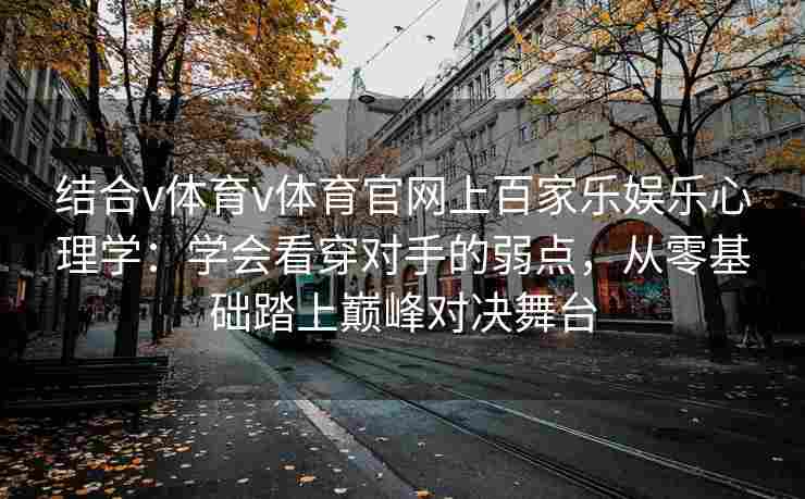 结合v体育v体育官网上百家乐娱乐心理学：学会看穿对手的弱点，从零基础踏上巅峰对决舞台