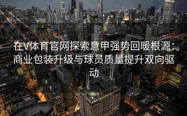 在V体育官网探索意甲强势回暖根源：商业包装升级与球员质量提升双向驱动