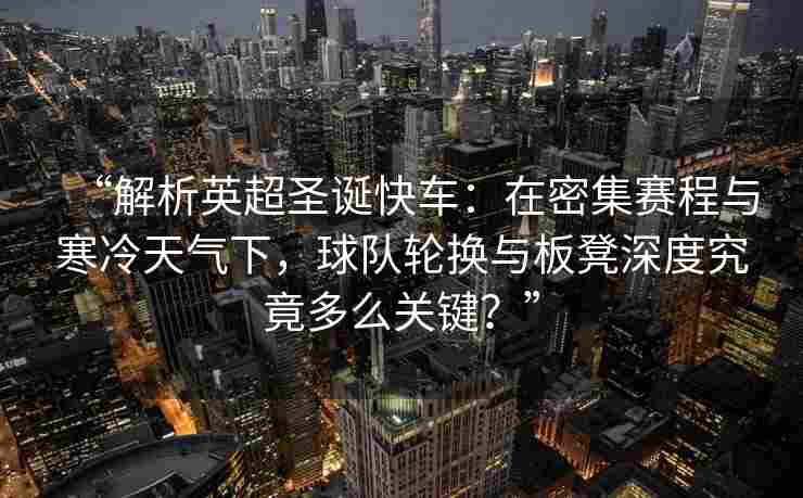 “解析英超圣诞快车：在密集赛程与寒冷天气下，球队轮换与板凳深度究竟多么关键？”