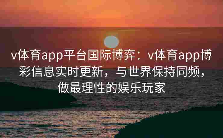 v体育app平台国际博弈：v体育app博彩信息实时更新，与世界保持同频，做最理性的娱乐玩家