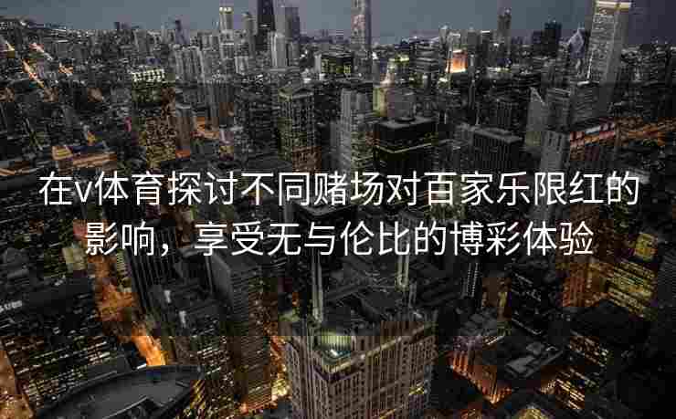 在v体育探讨不同赌场对百家乐限红的影响，享受无与伦比的博彩体验