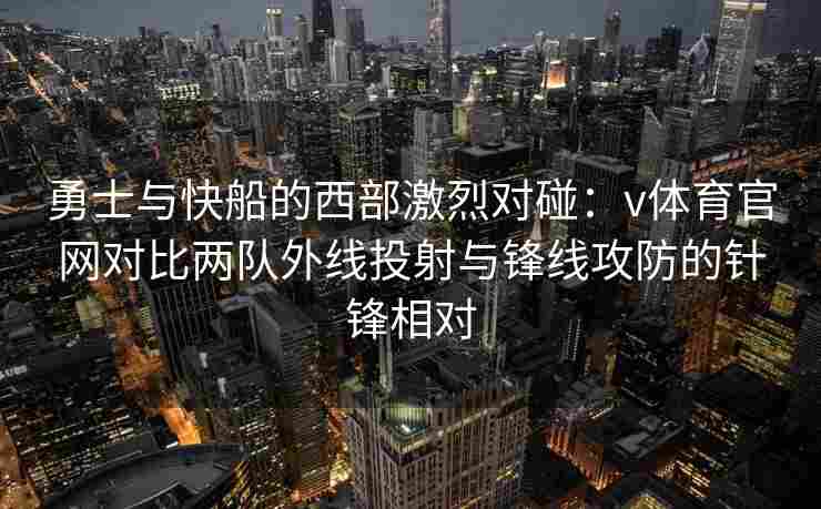 勇士与快船的西部激烈对碰：v体育官网对比两队外线投射与锋线攻防的针锋相对