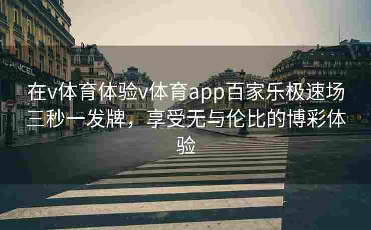 在v体育体验v体育app百家乐极速场三秒一发牌，享受无与伦比的博彩体验