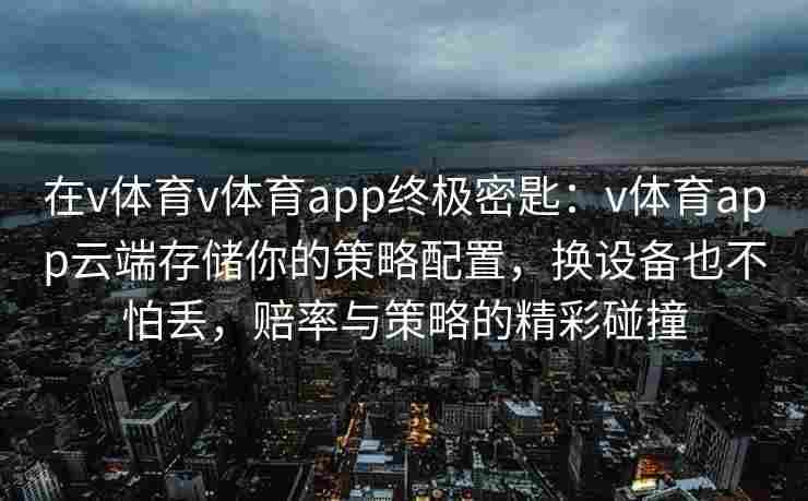 在v体育v体育app终极密匙：v体育app云端存储你的策略配置，换设备也不怕丢，赔率与策略的精彩碰撞