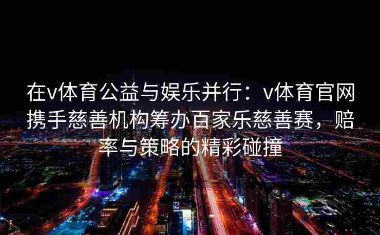 在v体育公益与娱乐并行：v体育官网携手慈善机构筹办百家乐慈善赛，赔率与策略的精彩碰撞