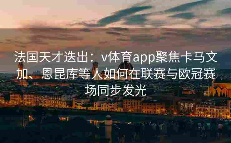 法国天才迭出：v体育app聚焦卡马文加、恩昆库等人如何在联赛与欧冠赛场同步发光