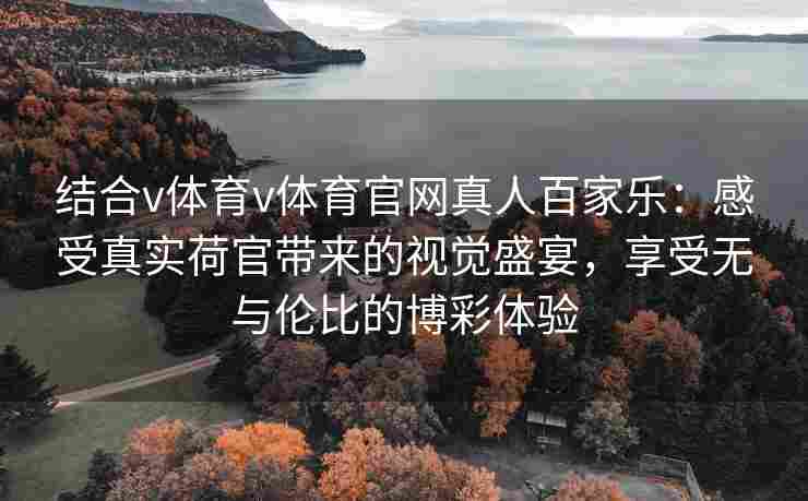 结合v体育v体育官网真人百家乐：感受真实荷官带来的视觉盛宴，享受无与伦比的博彩体验