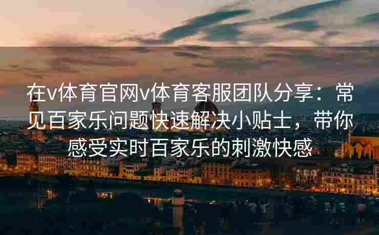 在v体育官网v体育客服团队分享：常见百家乐问题快速解决小贴士，带你感受实时百家乐的刺激快感