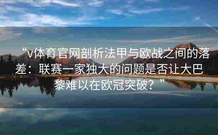 “v体育官网剖析法甲与欧战之间的落差：联赛一家独大的问题是否让大巴黎难以在欧冠突破？”