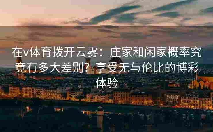 在v体育拨开云雾：庄家和闲家概率究竟有多大差别？享受无与伦比的博彩体验