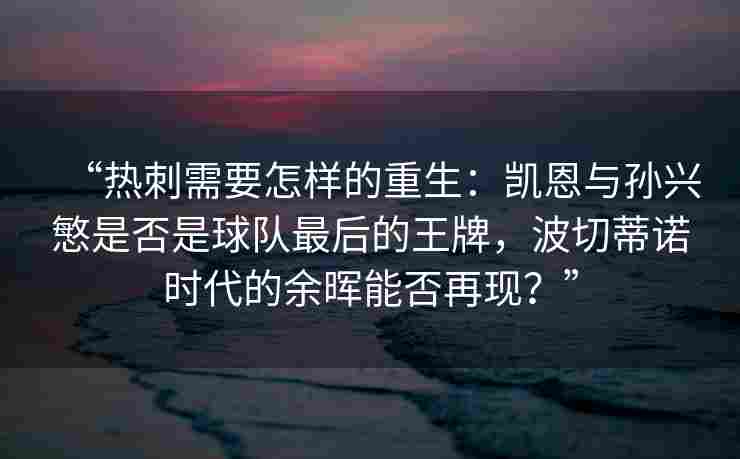 “热刺需要怎样的重生：凯恩与孙兴慜是否是球队最后的王牌，波切蒂诺时代的余晖能否再现？”