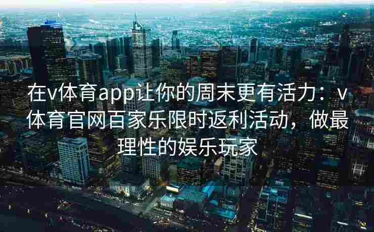 在v体育app让你的周末更有活力：v体育官网百家乐限时返利活动，做最理性的娱乐玩家