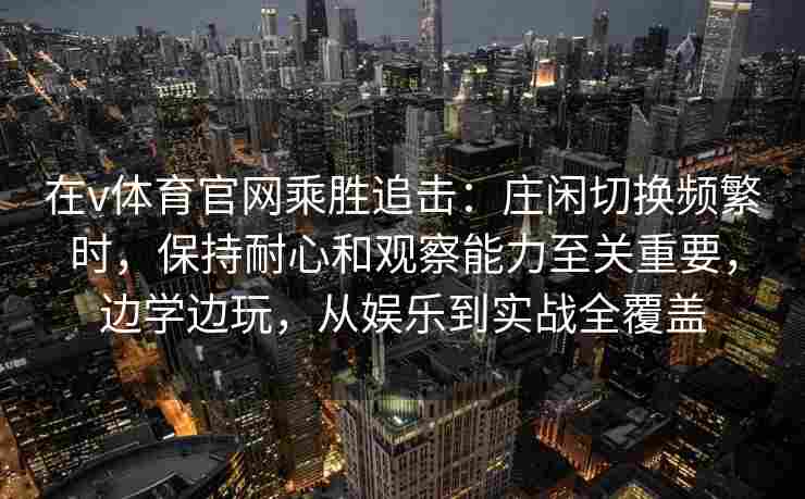 在v体育官网乘胜追击：庄闲切换频繁时，保持耐心和观察能力至关重要，边学边玩，从娱乐到实战全覆盖