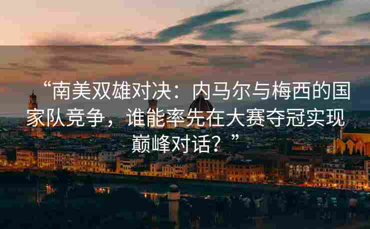 “南美双雄对决：内马尔与梅西的国家队竞争，谁能率先在大赛夺冠实现巅峰对话？”