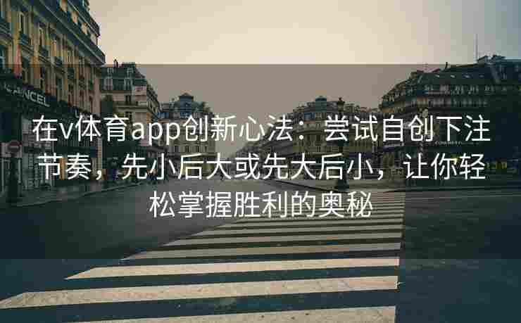 在v体育app创新心法：尝试自创下注节奏，先小后大或先大后小，让你轻松掌握胜利的奥秘