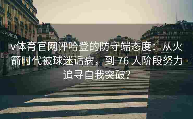 v体育官网评哈登的防守端态度：从火箭时代被球迷诟病，到 76 人阶段努力追寻自我突破？