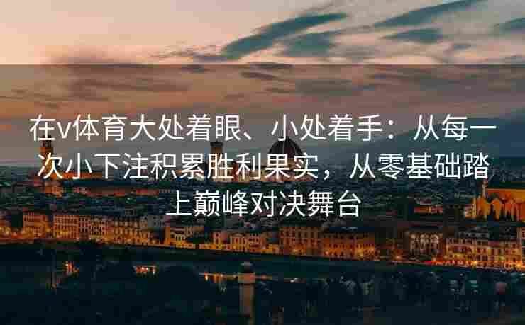 在v体育大处着眼、小处着手：从每一次小下注积累胜利果实，从零基础踏上巅峰对决舞台
