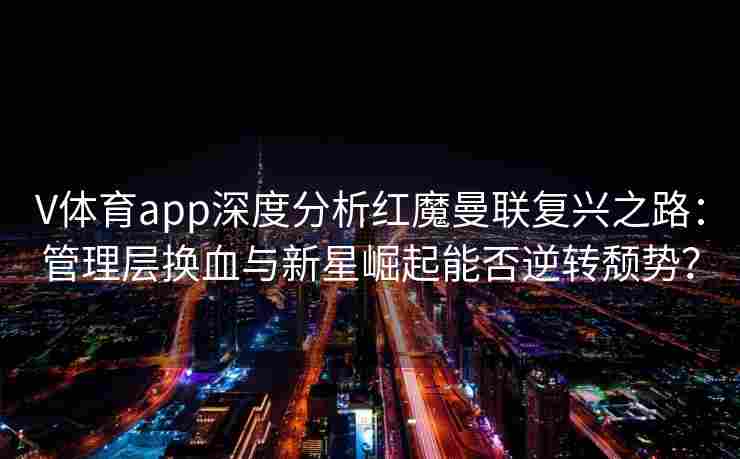 V体育app深度分析红魔曼联复兴之路：管理层换血与新星崛起能否逆转颓势？