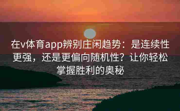 在v体育app辨别庄闲趋势：是连续性更强，还是更偏向随机性？让你轻松掌握胜利的奥秘