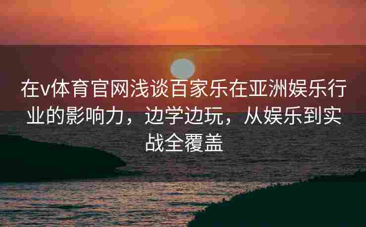 在v体育官网浅谈百家乐在亚洲娱乐行业的影响力，边学边玩，从娱乐到实战全覆盖