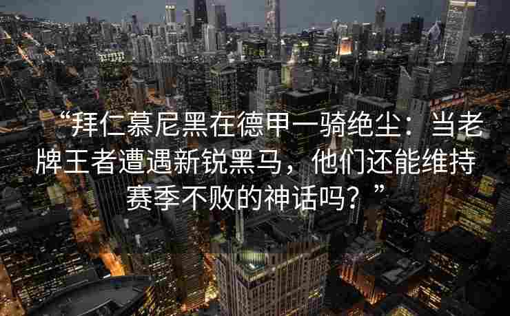 “拜仁慕尼黑在德甲一骑绝尘：当老牌王者遭遇新锐黑马，他们还能维持赛季不败的神话吗？”