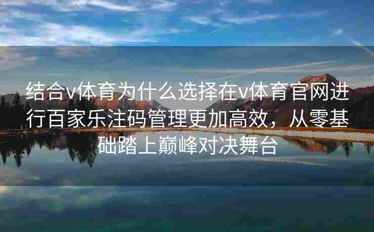 结合v体育为什么选择在v体育官网进行百家乐注码管理更加高效，从零基础踏上巅峰对决舞台